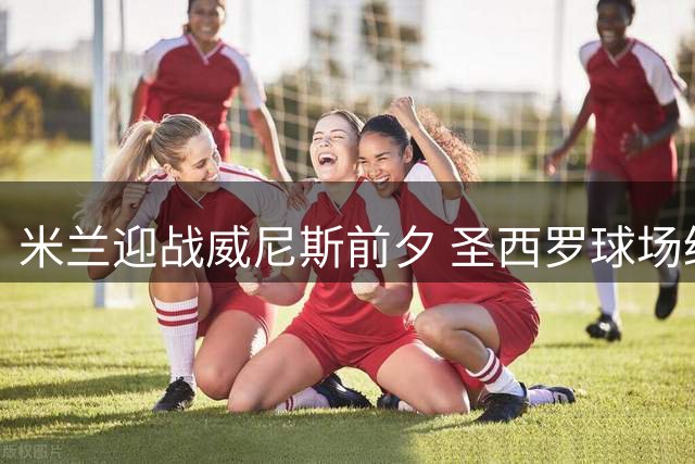 米兰迎战威尼斯前夕 圣西罗球场缅怀传奇队长